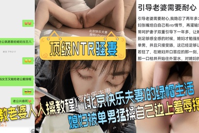 顶级NTR骚妻调教老婆人人操教程北京快乐夫妻的绿帽生活媳妇被单男猛操自己边上羞辱撸管