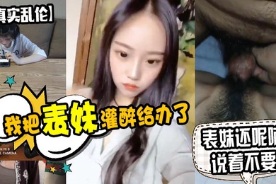 原创泄密我把表妹灌醉给办了表妹还呢喃说着不要