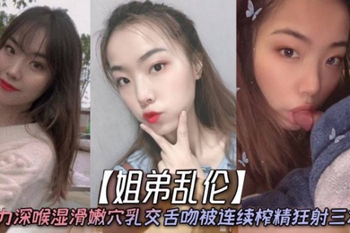 姐弟乱伦天仙极品亲姐姐第一次卖力深喉湿滑嫩穴乳交舌吻被连续榨精狂射三次