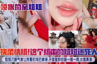 【会喷水的亲姐姐】武侠柔情版！这个版本的姐姐迷死人了！姐姐汉服气息让我看的鸡巴棒硬，子宫强烈收缩一插一喷，水是真多！