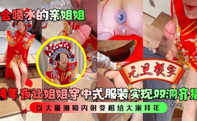【会喷水的亲姐姐】跨年夜让姐姐穿中式服装实现双洞齐插，以大量潮喷内射变相给大家拜年！