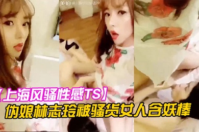 上海风骚性感TS伪娘林志玲被骚货女人含妖棒你喜欢妈妈的鸡巴吗吃呀吃呀骚货含住我要高潮了啊啊啊射了