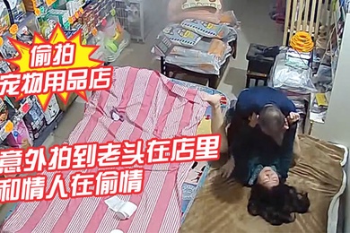 摄像头偷拍宠物用品店意外拍到老头在店里和情人在偷情