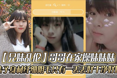 兄妹乱伦哥哥在家操妹妹妹妹子身材纤细_阴毛只有一丢丢_好干净好嫩