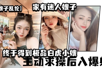 嫂子乱伦家有迷人嫂子_终于得到极品白虎小嫂_主动求操后入爆射
