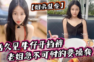 姐弟乱伦活久见牛仔开裆裤老姐急不可耐的要操我了