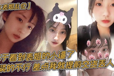 【大表姐乱伦】终于看到表姐的小逼了，紧的不行，差点我就提前交货丢人了