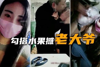 勾搭水果摊老大爷疫情生意不好遇天使送温暖难以置信的大尺度