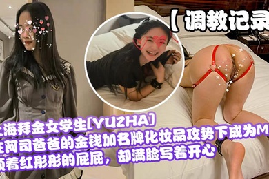 调教记录上海拜金女学生YUZHA在阿司爸爸的金钱加名牌化妆品攻势下成为M顶着红彤彤的屁屁却满脸写着开心