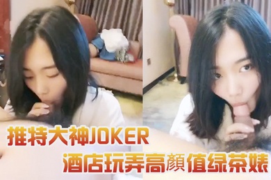 推特大神JOKER酒店玩弄高顏值绿茶婊
