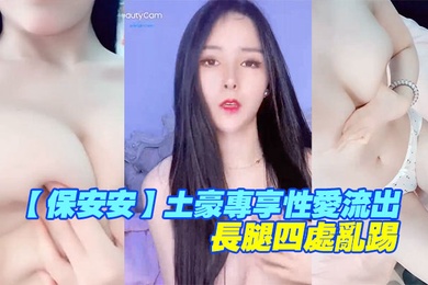 保安安土豪专享性爱流出扛腿抽插女神高潮长腿四处乱踢