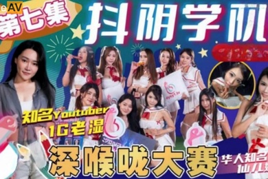 抖阴学院第7期1G老湿姬深喉咙大赛