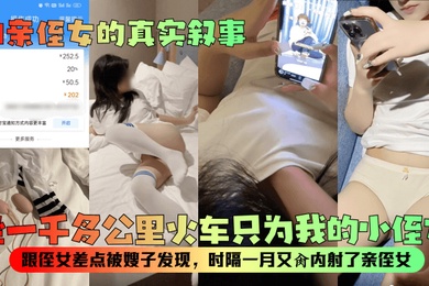 和亲侄女的真实叙事坐一千多公里火车只为我的小侄女跟侄女差点被嫂子发现时隔一月又肏内射了亲侄女
