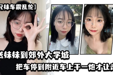 兄妹车震乱伦送妹妹到郊外大学城把车停到附近车上干一炮才让走