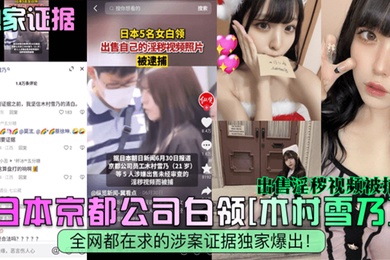 独家证据日本京都公司白领木村雪乃出售淫秽视频被捕全网都在求的涉案证据独家爆出