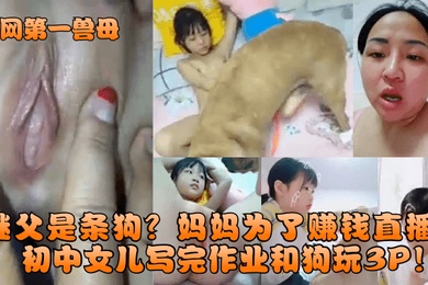 全网第一兽母继父是条狗妈妈为了赚钱直播初中女儿写完作业和狗玩3P