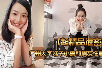 超精品泄密广州大学妹子小惠和男友性爱视频流出