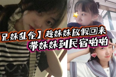 兄妹乱伦趁妹妹放假回来带妹妹到民宿啪啪车上拿出来我提前准备好的jk让妹妹穿上穿着jk的白嫩小妹真的太勾人了妹妹好像还很敏感