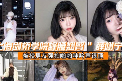 上海剑桥学院蜂腰翘臀薛翊宁被校男友强拍啪啪呻吟声很顶