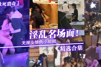 社死猎奇无厘头情色小视频淫乱名场面精选合集