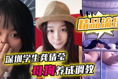 精品流出深圳学生龚倩莹_母狗养成调教大尺度私拍流出