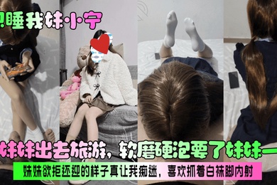 【想睡我妹小宁】带妹妹出去旅游，软磨硬泡要了妹妹一次！妹妹欲拒还迎的样子真让我痴迷，喜欢抓着白袜脚内射！