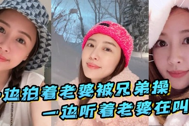 一边拍着老婆被兄弟操_一边听着老婆在叫_真刺激