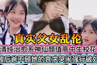真实父女乱伦清纯治愈系神仙颜值高中生校花被后爸不顾她的哀求哭闹强行破处萝莉多人运动鬼父
