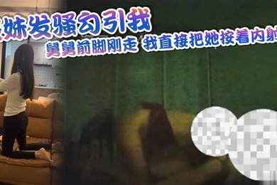 表妹发骚勾引我舅舅前脚刚走我直接把她按着内射了