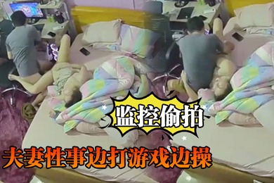 监控偷拍夫妻性事边打游戏边操边吹头发也可以操