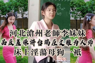 河.北沧州.老师李妹.妹极.品反差婊.讲台端.庄文雅.为人师.表床.上淫.荡母狗.一只