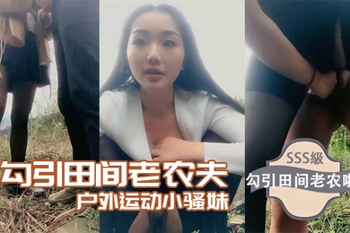 勾引田间老农夫户外运动小骚妹勾引田间老农啪啪