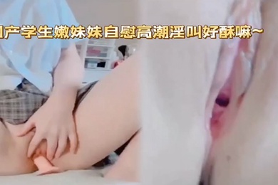 国产学生嫩妹妹自慰高潮淫叫好酥嘛骚逼