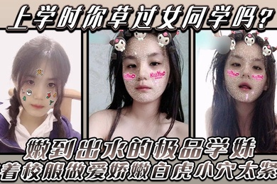 上学时你草过女同学吗嫩到出水的极品学妹放学后不回家穿着校服做爱娇嫩白虎小穴太紧了