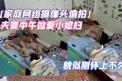 家庭网络摄像头偷拍夫妻中午做爱小媳妇鼓起的小肚子貌似刚怀上不久