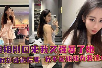 【姐弟乱伦】姐姐刚回来我又强暴了她，可我却逃避后果，我不配姐姐为我流水！