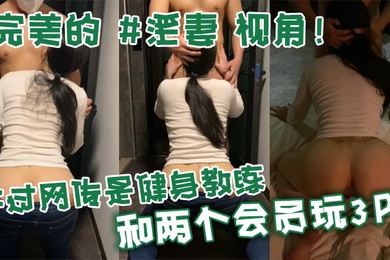 完美的淫妻视角不过网传是健身教练和两个会员玩3P