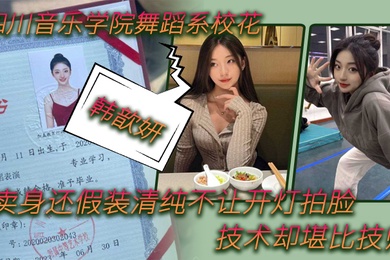 舞蹈生泄密四川音乐学院舞蹈系校花韩歆妍卖身还假装清纯不让开灯拍脸技术却堪比技师