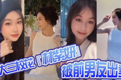 分手曝光大三校花林紫妍被前男友出卖疑渣男被甩后怀恨在心将往日珍藏的私密短片流出