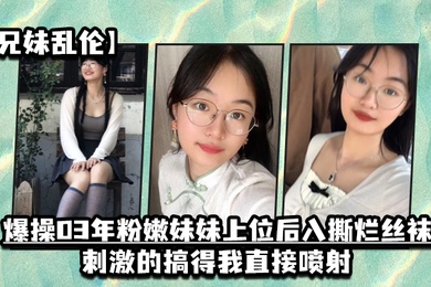 兄妹乱伦爆操03年粉嫩妹妹上位后入撕烂丝袜刺激的搞得我直接喷射