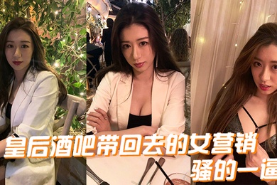 皇后酒.吧带回.去的女.营销骚的.一逼