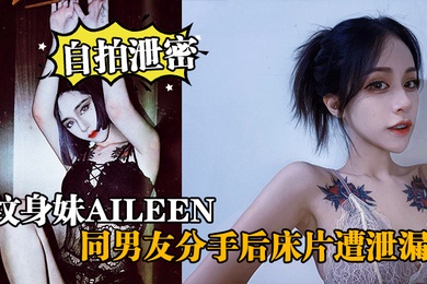 自拍泄密纹身妹Aileen同男友分手后床片遭泄漏后纹身妹得知后约男友去酒店交谈要求删除结果又被操了一次