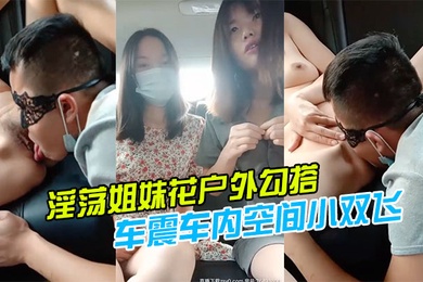 淫荡姐妹花户外勾搭一个号称18CM的小哥哥激情玩车震车内空间小双飞施展不开轮着操两个小逼爆好爽