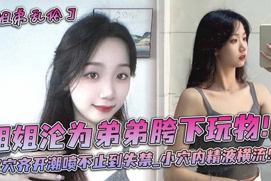 姐姐沦为弟弟胯下玩物！双穴齐开潮喷不止到失禁_小穴内精液横流！！