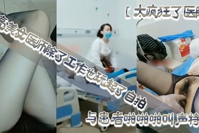 太疯狂了医院漂亮美女医师除了工作也玩起了自拍性感开档黑丝病房和处理室与患者啪啪啪叫声特骚