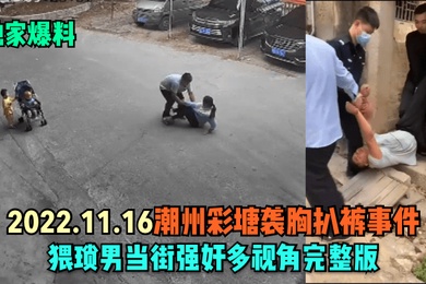 独家爆料2022.11.16潮州彩塘袭胸扒裤事件猥琐男当街强奸多视角完整版