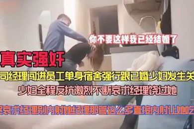 真实强奸公司经理闯进员工单身宿舍强行跟已婚少妇做爱