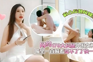 肥屍哥探花3000元网约170大长腿外围女神前凸后翘风骚淫荡嘴里一直喊着受不了了快一点