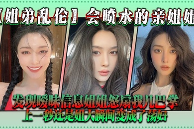 姐弟乱伦会喷水的亲姐姐发现暧昧信息姐姐怒扇我几巴掌上一秒还是姐大瞬间变成了荡妇