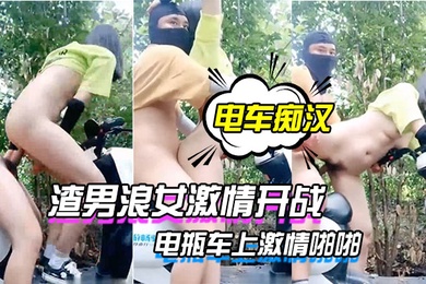 电车痴汉激情户外上演渣男浪女激情开战电瓶车上激情啪啪